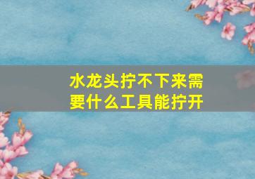 水龙头拧不下来需要什么工具能拧开