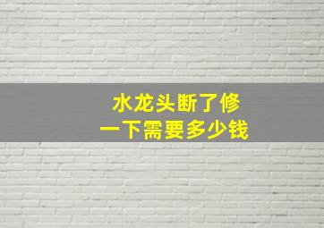 水龙头断了修一下需要多少钱