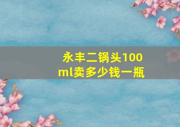 永丰二锅头100ml卖多少钱一瓶