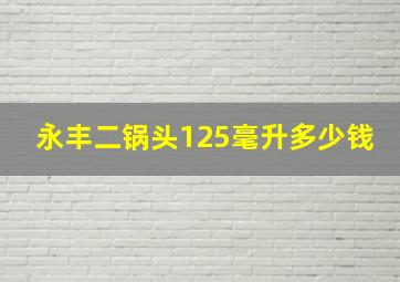 永丰二锅头125毫升多少钱