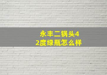 永丰二锅头42度绿瓶怎么样