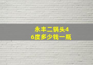 永丰二锅头46度多少钱一瓶