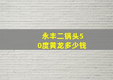 永丰二锅头50度黄龙多少钱