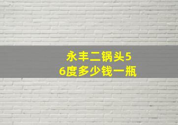 永丰二锅头56度多少钱一瓶