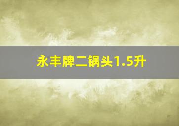 永丰牌二锅头1.5升