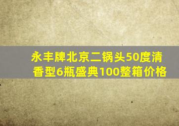 永丰牌北京二锅头50度清香型6瓶盛典100整箱价格