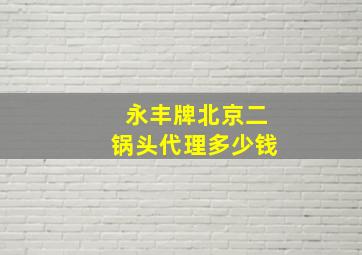 永丰牌北京二锅头代理多少钱