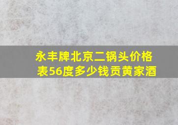 永丰牌北京二锅头价格表56度多少钱贡黄家酒