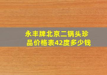 永丰牌北京二锅头珍品价格表42度多少钱