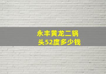 永丰黄龙二锅头52度多少钱