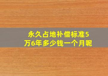 永久占地补偿标准5万6年多少钱一个月呢