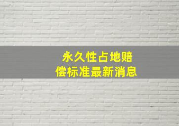 永久性占地赔偿标准最新消息