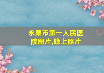 永康市第一人民医院图片,晚上照片