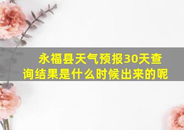 永福县天气预报30天查询结果是什么时候出来的呢