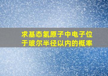 求基态氢原子中电子位于玻尔半径以内的概率