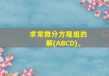 求常微分方程组的解(ABCD)。