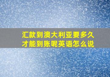 汇款到澳大利亚要多久才能到账呢英语怎么说