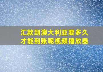 汇款到澳大利亚要多久才能到账呢视频播放器