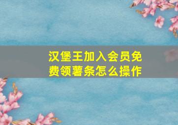 汉堡王加入会员免费领薯条怎么操作