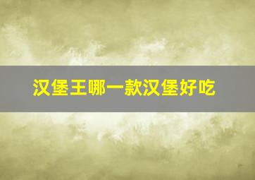 汉堡王哪一款汉堡好吃