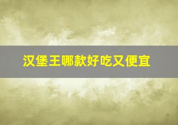 汉堡王哪款好吃又便宜