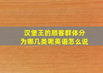 汉堡王的顾客群体分为哪几类呢英语怎么说