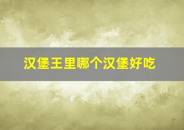 汉堡王里哪个汉堡好吃