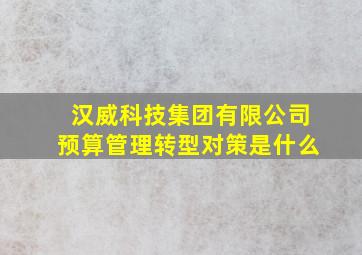 汉威科技集团有限公司预算管理转型对策是什么