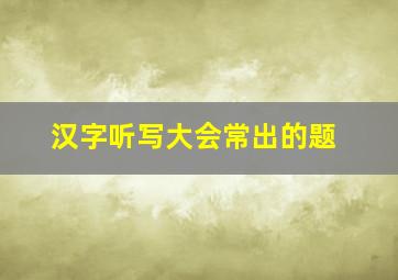 汉字听写大会常出的题