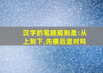 汉字的笔顺规则是:从上到下,先横后竖对吗