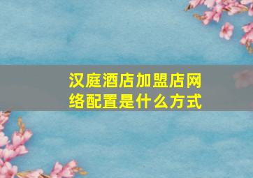 汉庭酒店加盟店网络配置是什么方式