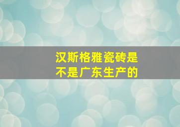 汉斯格雅瓷砖是不是广东生产的