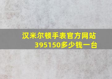 汉米尔顿手表官方网站395150多少钱一台