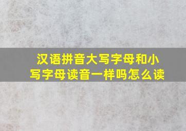 汉语拼音大写字母和小写字母读音一样吗怎么读