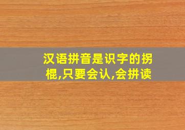 汉语拼音是识字的拐棍,只要会认,会拼读