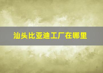 汕头比亚迪工厂在哪里