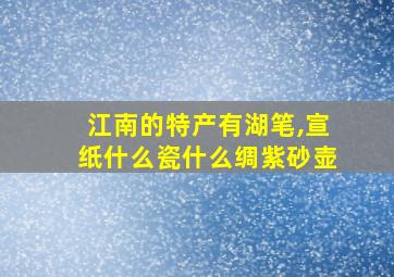 江南的特产有湖笔,宣纸什么瓷什么绸紫砂壶