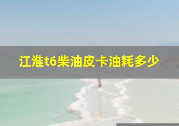 江淮t6柴油皮卡油耗多少