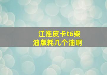 江淮皮卡t6柴油版耗几个油啊