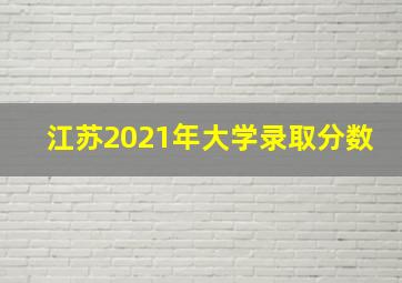 江苏2021年大学录取分数