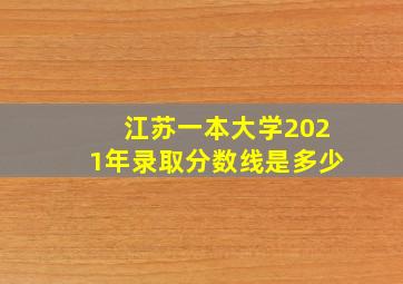 江苏一本大学2021年录取分数线是多少