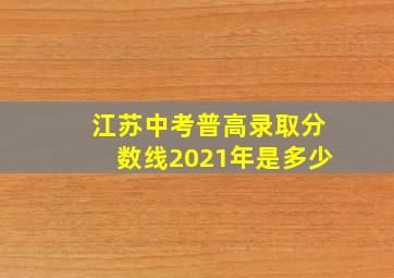 江苏中考普高录取分数线2021年是多少