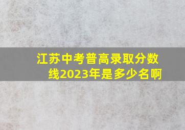 江苏中考普高录取分数线2023年是多少名啊