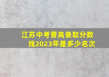 江苏中考普高录取分数线2023年是多少名次