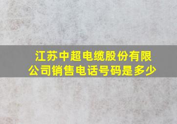 江苏中超电缆股份有限公司销售电话号码是多少