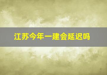 江苏今年一建会延迟吗