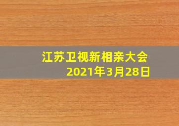 江苏卫视新相亲大会2021年3月28日