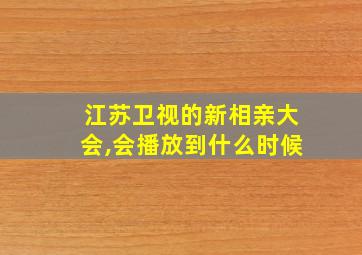 江苏卫视的新相亲大会,会播放到什么时候