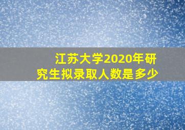 江苏大学2020年研究生拟录取人数是多少