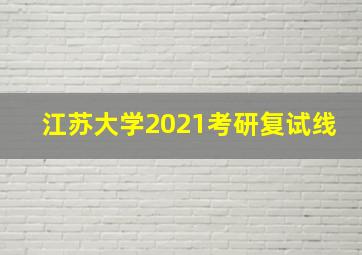 江苏大学2021考研复试线